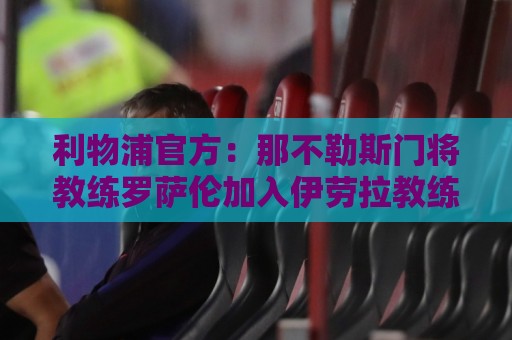 利物浦官方：那不勒斯门将教练罗萨伦加入伊劳拉教练组
