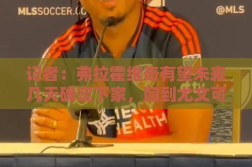 记者：弗拉霍维奇有望未来几天确定下家，回到尤文可能性未被排除
