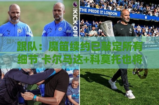 跟队：魔笛续约已敲定所有细节 卡尔马达+科莫托也将续约至2031年