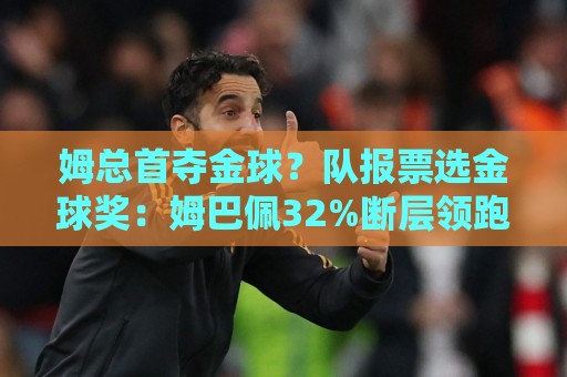 姆总首夺金球？队报票选金球奖：姆巴佩32%断层领跑，罗德里第2