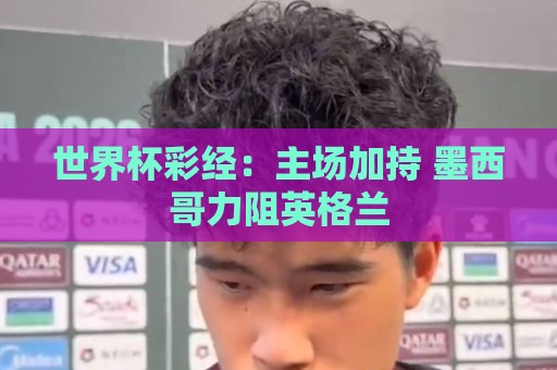 世界杯彩经:主场加持 墨西哥力阻英格兰 世界杯彩经:主场加持 墨西哥力阻英格兰
