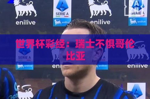 世界杯彩经:瑞士不惧哥伦比亚 世界杯彩经:瑞士不惧哥伦比亚