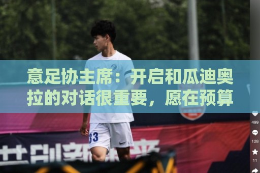 意足协主席：开启和瓜迪奥拉的对话很重要，愿在预算方面为他破例