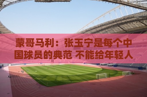 蒙哥马利：张玉宁是每个中国球员的典范 不能给年轻人过高预期