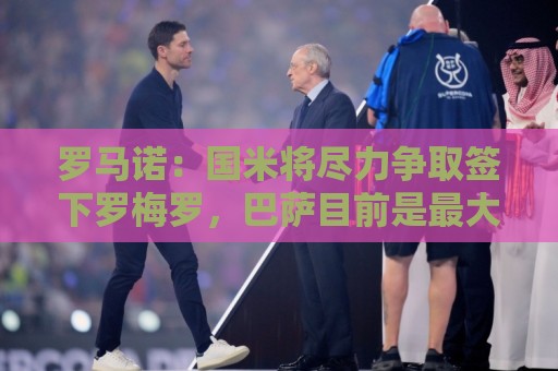 罗马诺:国米将尽力争取签下罗梅罗,巴萨目前是最大竞争对手 罗马诺:国米将尽力争取签下罗梅罗,巴萨目前是最大竞争对手