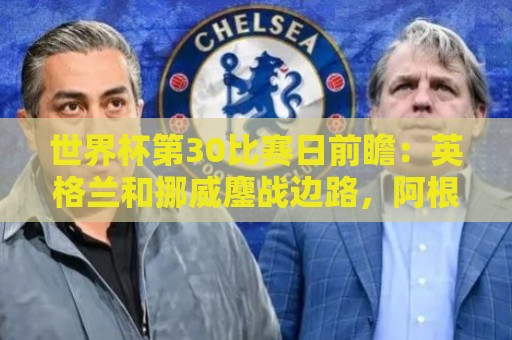 世界杯第30比赛日前瞻：英格兰和挪威鏖战边路，阿根廷要提升强度