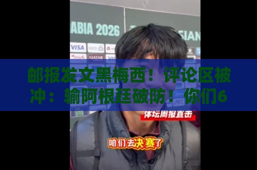 邮报发文黑梅西!评论区被冲:输阿根廷破防!你们60年大赛无冠! 邮报发文黑梅西!评论区被冲:输阿根廷破防!你们60年大赛无冠!