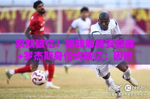 双双破亿!德转解释安德森+罗杰斯身价均破亿:因巨额转会费影响 双双破亿!德转解释安德森+罗杰斯身价均破亿:因巨额转会费影响