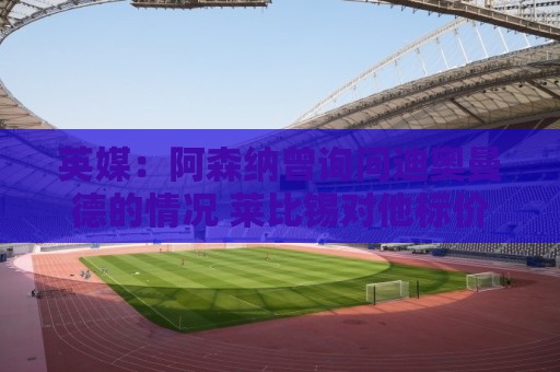 英媒:阿森纳曾询问迪奥曼德的情况 莱比锡对他标价9400万镑 英媒:阿森纳曾询问迪奥曼德的情况 莱比锡对他标价9400万镑