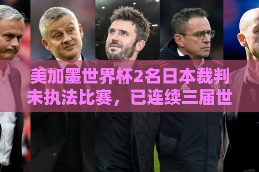 美加墨世界杯2名日本裁判未执法比赛，已连续三届世界杯无缘执法