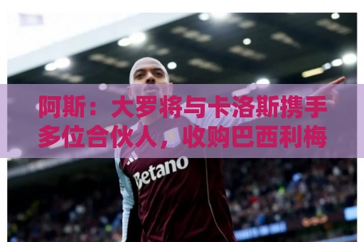 阿斯：大罗将与卡洛斯携手多位合伙人，收购巴西利梅拉国际队