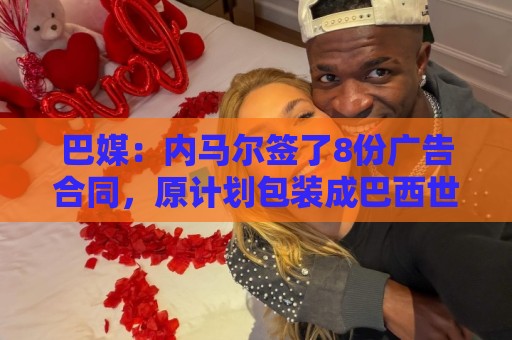 巴媒:内马尔签了8份广告合同,原计划包装成巴西世界杯第6冠英雄 巴媒:内马尔签了8份广告合同,原计划包装成巴西世界杯第6冠英雄