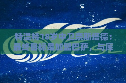 特温特18岁中卫奈斯塔德:最终目标是加盟巴萨,与库巴西搭档 特温特18岁中卫奈斯塔德:最终目标是加盟巴萨,与库巴西搭档