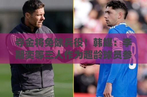 夺金将免除兵役！韩媒：李期奕等三人作为超龄球员参加亚运会