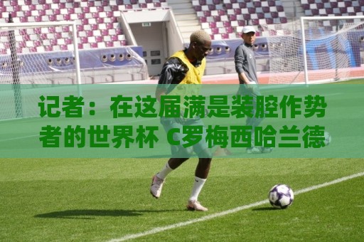 记者：在这届满是装腔作势者的世界杯 C罗梅西哈兰德能包揽领奖台