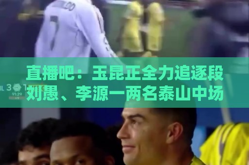 直播吧:玉昆正全力追逐段刘愚、李源一两名泰山中场 直播吧:玉昆正全力追逐段刘愚、李源一两名泰山中场