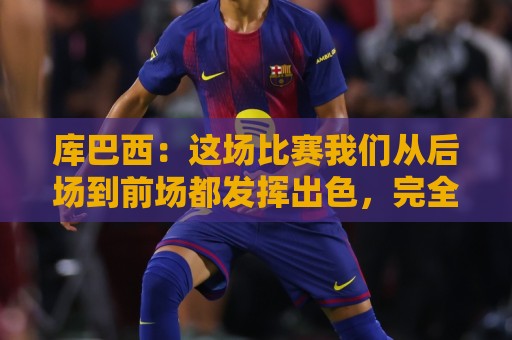 库巴西：这场比赛我们从后场到前场都发挥出色，完全压制了对手