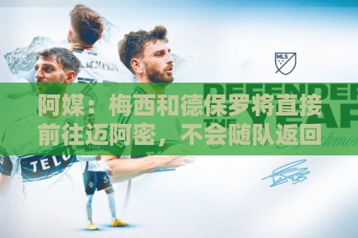 阿媒：梅西和德保罗将直接前往迈阿密，不会随队返回阿根廷
