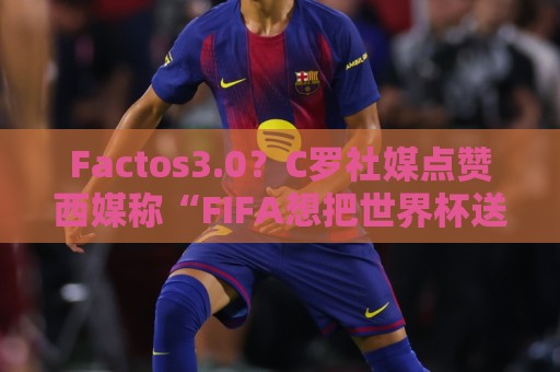 Factos3.0？C罗社媒点赞西媒称“FIFA想把世界杯送给梅西”的切片