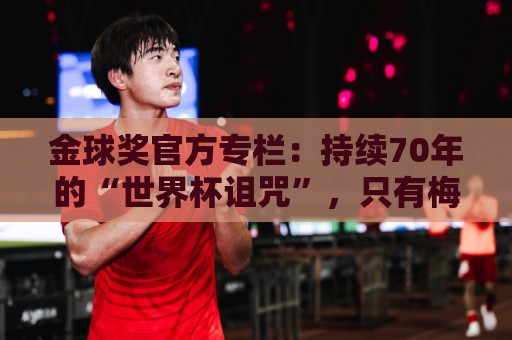 金球奖官方专栏：持续70年的“世界杯诅咒”，只有梅西才能打破