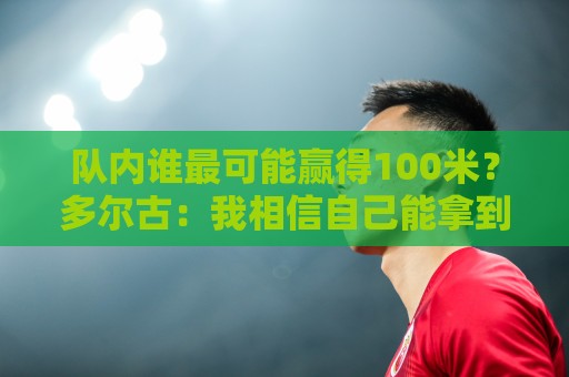 队内谁最可能赢得100米?多尔古:我相信自己能拿到第一名 队内谁最可能赢得100米?多尔古:我相信自己能拿到第一名