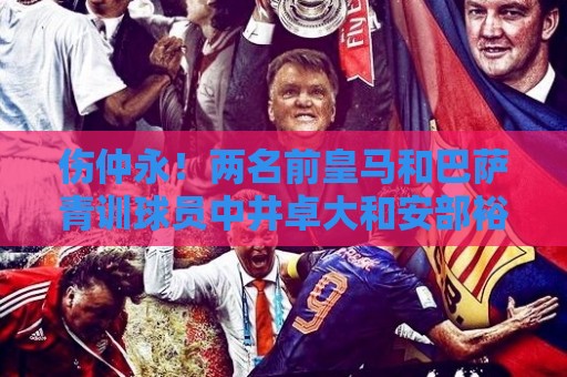 伤仲永！两名前皇马和巴萨青训球员中井卓大和安部裕葵加盟FC今治