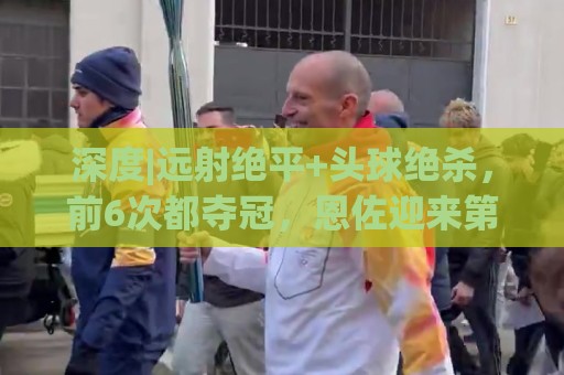 深度|远射绝平+头球绝杀,前6次都夺冠,恩佐迎来第7场大赛决赛 深度|远射绝平+头球绝杀,前6次都夺冠,恩佐迎来第7场大赛决赛