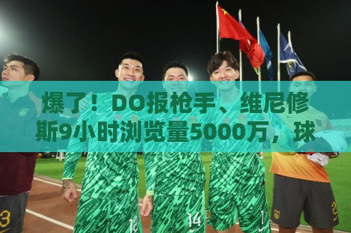 爆了！DO报枪手、维尼修斯9小时浏览量5000万，球迷：英超结局！