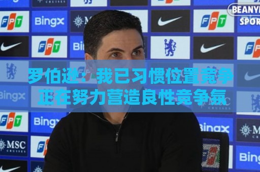 罗伯逊:我已习惯位置竞争 正在努力营造良性竞争氛围 罗伯逊:我已习惯位置竞争 正在努力营造良性竞争氛围