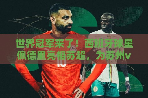 世界冠军来了！西班牙球星佩德里亮相苏超，为苏州vs无锡开球