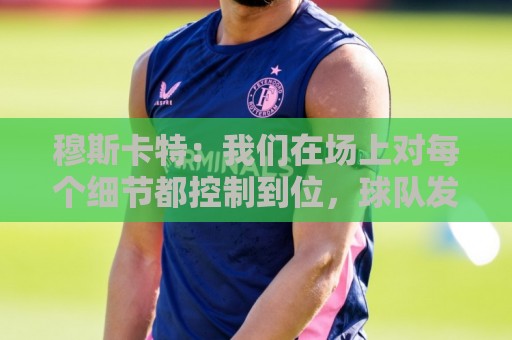 穆斯卡特:我们在场上对每个细节都控制到位,球队发挥很出色 穆斯卡特:我们在场上对每个细节都控制到位,球队发挥很出色