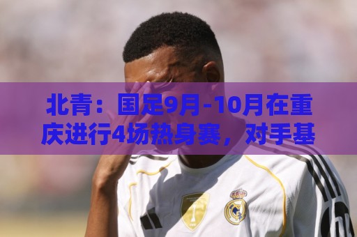 北青：国足9月-10月在重庆进行4场热身赛，对手基本确定