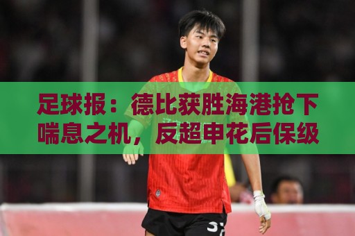 足球报：德比获胜海港抢下喘息之机，反超申花后保级压力骤减
