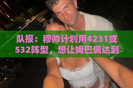 队报：穆帅计划用4231或532阵型，想让姆巴佩达到当年C罗那样高效