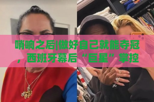 哨响之后|做好自己就能夺冠，西班牙幕后“巨星”掌控全局！