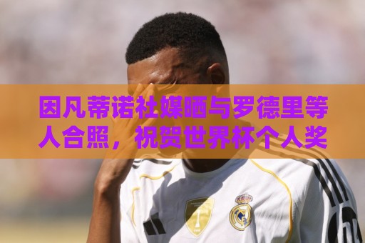 因凡蒂诺社媒晒与罗德里等人合照，祝贺世界杯个人奖项得主