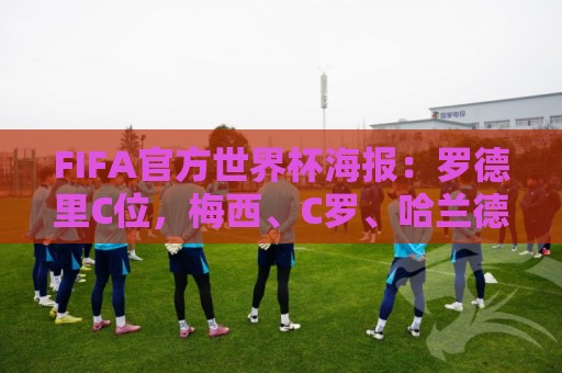 FIFA官方世界杯海报:罗德里C位,梅西、C罗、哈兰德、姆巴佩入镜 FIFA官方世界杯海报:罗德里C位,梅西、C罗、哈兰德、姆巴佩入镜