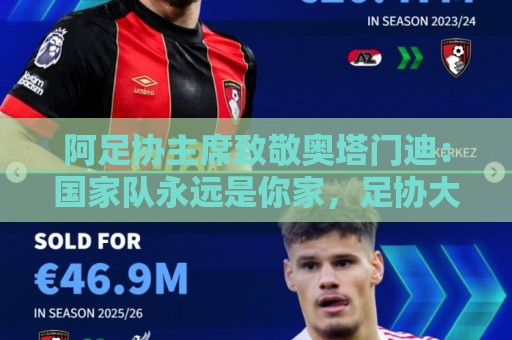 阿足协主席致敬奥塔门迪:国家队永远是你家,足协大门永远为你开 阿足协主席致敬奥塔门迪:国家队永远是你家,足协大门永远为你开