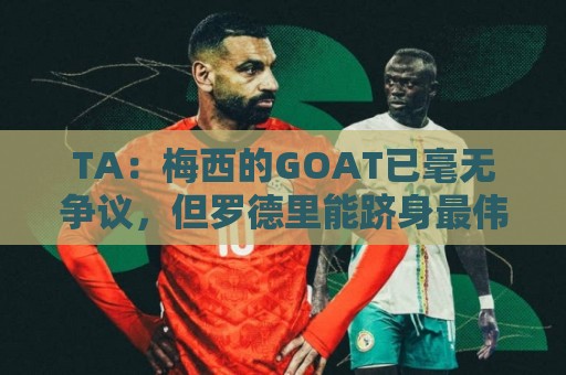 TA:梅西的GOAT已毫无争议,但罗德里能跻身最伟大球星的行列吗? TA:梅西的GOAT已毫无争议,但罗德里能跻身最伟大球星的行列吗?