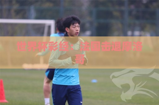 世界杯彩经：法国击退摩洛哥