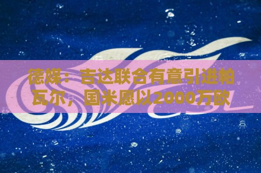 德媒：吉达联合有意引进帕瓦尔，国米愿以2000万欧转会费进行谈判