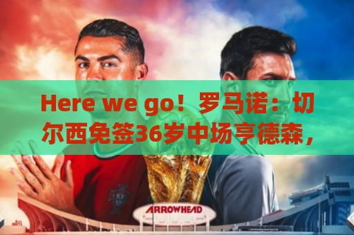 Here we go！罗马诺：切尔西免签36岁中场亨德森，双方签约2年