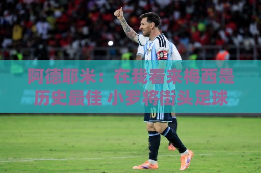阿德耶米：在我看来梅西是历史最佳 小罗将街头足球带到职业赛场