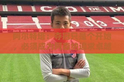 阿尔特塔：夺冠只是个开始，必须成为阿森纳追求卓越的标准