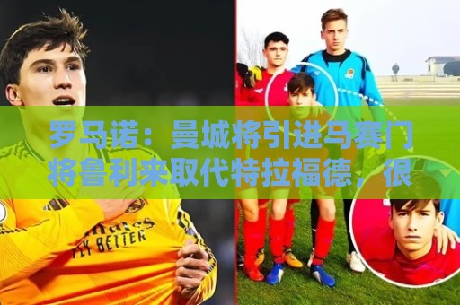 罗马诺：曼城将引进马赛门将鲁利来取代特拉福德，很快会报价