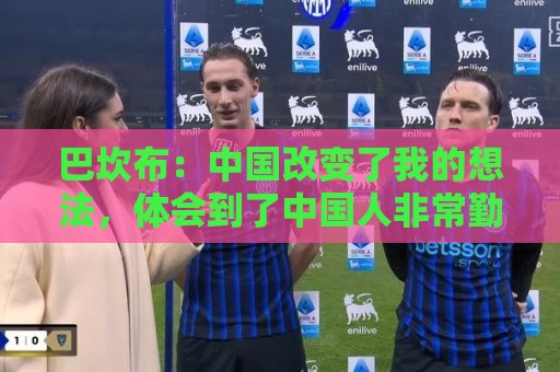 巴坎布：中国改变了我的想法，体会到了中国人非常勤奋非常友善