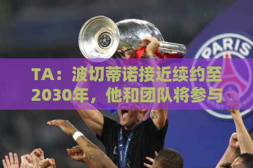 TA:波切蒂诺接近续约至2030年,他和团队将参与美国足球长期规划 TA:波切蒂诺接近续约至2030年,他和团队将参与美国足球长期规划