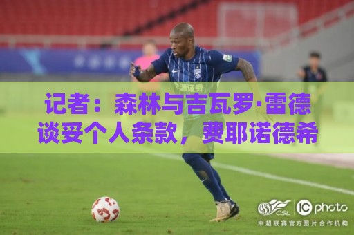 记者:森林与吉瓦罗·雷德谈妥个人条款,费耶诺德希望他再留一年 记者:森林与吉瓦罗·雷德谈妥个人条款,费耶诺德希望他再留一年