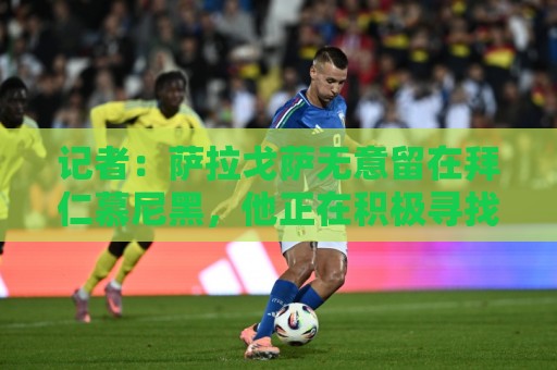 记者：萨拉戈萨无意留在拜仁慕尼黑，他正在积极寻找新东家