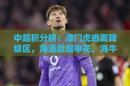 中超积分榜：津门虎逃离降级区，海港反超申花，海牛14分垫底